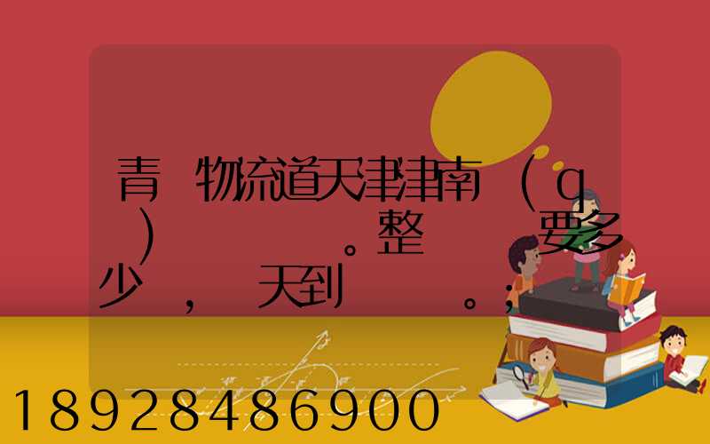 青島物流道天津津南區(qū)。整車運輸要多少錢,幾天到貨。